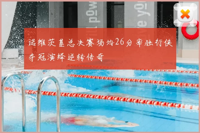 诺维茨基总决赛场均26分率独行侠夺冠演绎逆转传奇