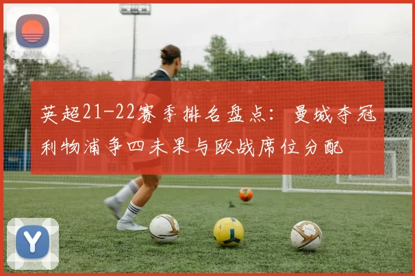 英超21-22赛季排名盘点：曼城夺冠利物浦争四未果与欧战席位分配
