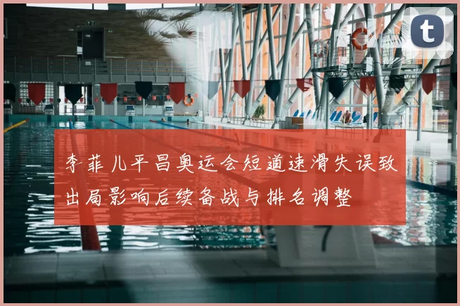 李菲儿平昌奥运会短道速滑失误致出局影响后续备战与排名调整