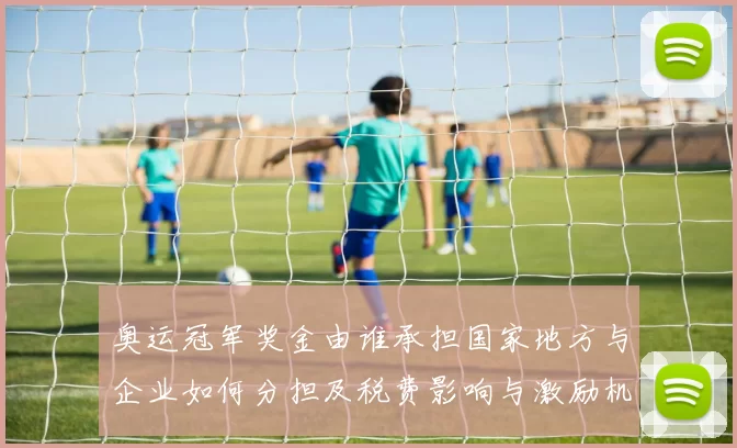 奥运冠军奖金由谁承担国家地方与企业如何分担及税费影响与激励机制