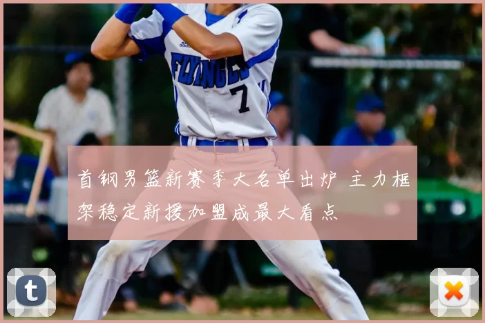 首钢男篮新赛季大名单出炉 主力框架稳定新援加盟成最大看点
