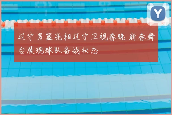 辽宁男篮亮相辽宁卫视春晚 新春舞台展现球队备战状态