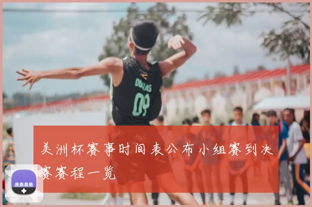 美洲杯赛事时间表公布小组赛到决赛赛程一览