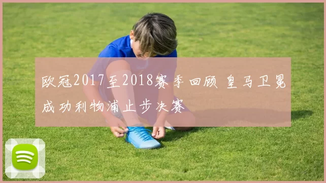 欧冠2017至2018赛季回顾 皇马卫冕成功利物浦止步决赛