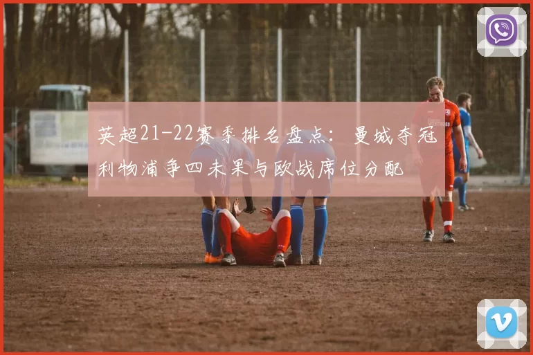 英超21-22赛季排名盘点：曼城夺冠利物浦争四未果与欧战席位分配