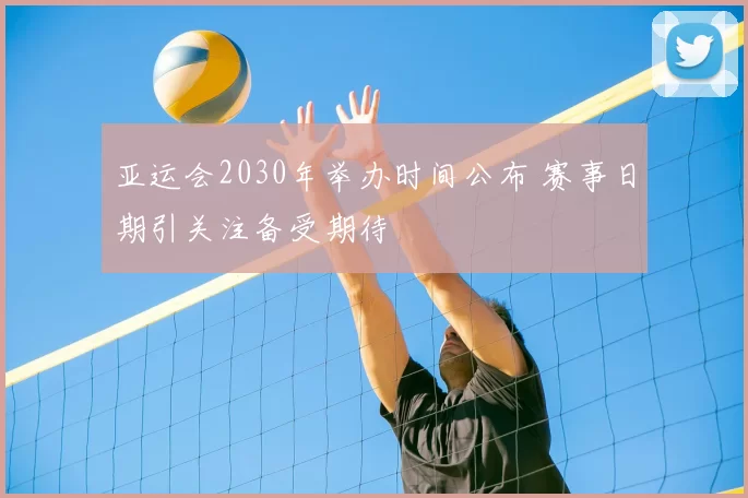 亚运会2030年举办时间公布 赛事日期引关注备受期待