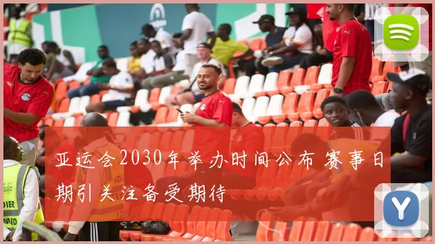 亚运会2030年举办时间公布 赛事日期引关注备受期待