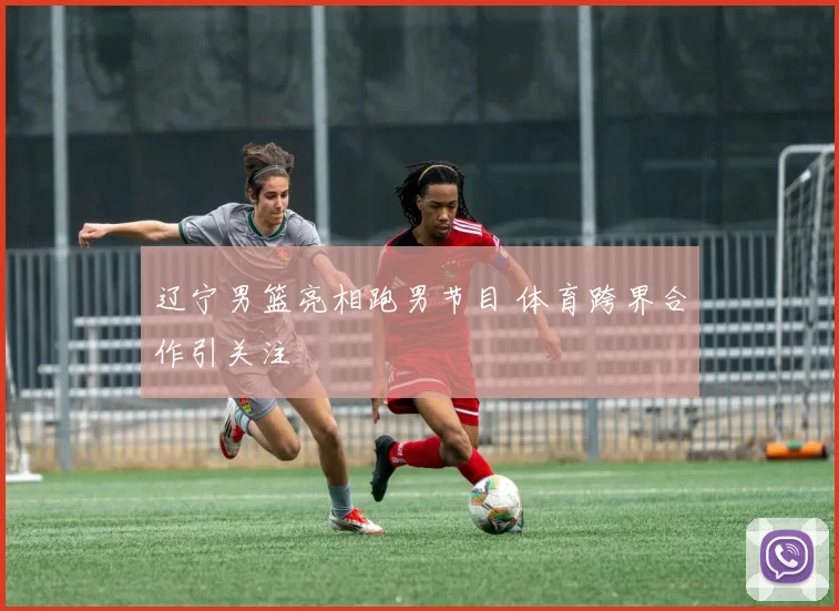 辽宁男篮亮相跑男节目 体育跨界合作引关注